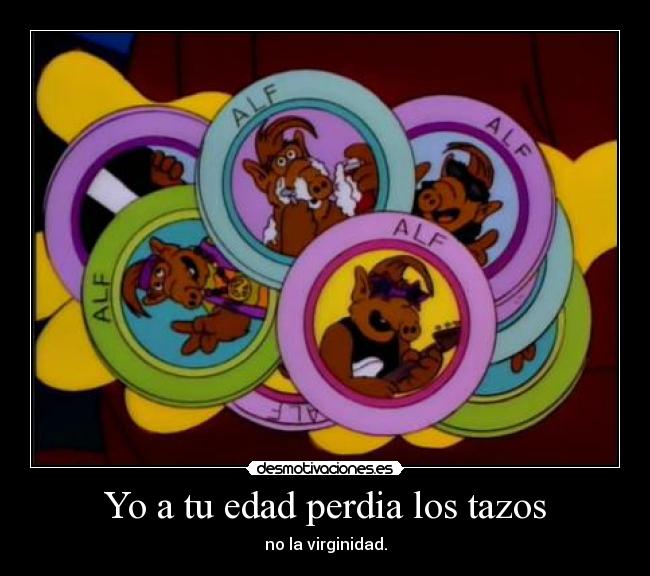 Yo a tu edad perdia los tazos - no la virginidad.