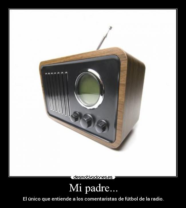 Mi padre... - El único que entiende a los comentaristas de fútbol de la radio.