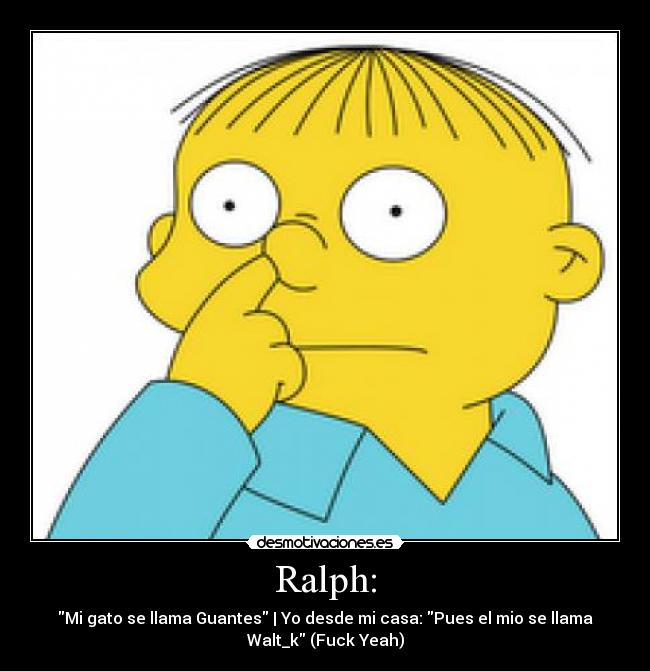 Ralph: - Mi gato se llama Guantes | Yo desde mi casa: Pues el mio se llama
Walt_k (Fuck Yeah)