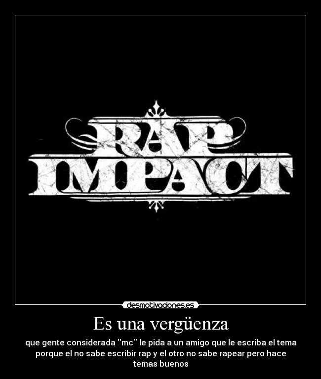 Es una vergüenza - que gente considerada mc le pida a un amigo que le escriba el tema
porque el no sabe escribir rap y el otro no sabe rapear pero hace
temas buenos