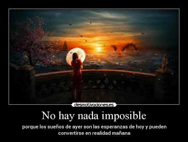 No hay nada imposible - porque los sueños de ayer son las esperanzas de hoy y pueden
convertirse en realidad mañana