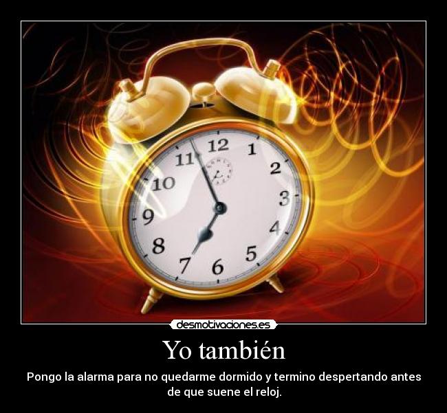 Yo también - Pongo la alarma para no quedarme dormido y termino despertando antes
de que suene el reloj.