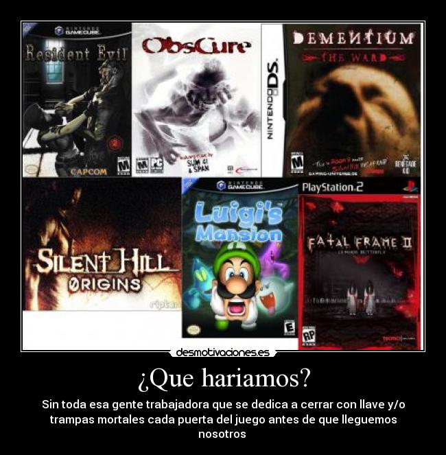 ¿Que hariamos? - Sin toda esa gente trabajadora que se dedica a cerrar con llave y/o
trampas mortales cada puerta del juego antes de que lleguemos
nosotros 