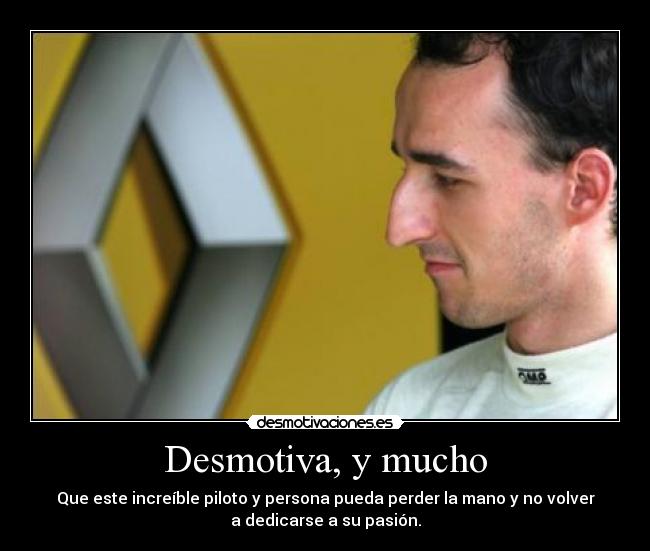 Desmotiva, y mucho - Que este increíble piloto y persona pueda perder la mano y no volver
a dedicarse a su pasión.