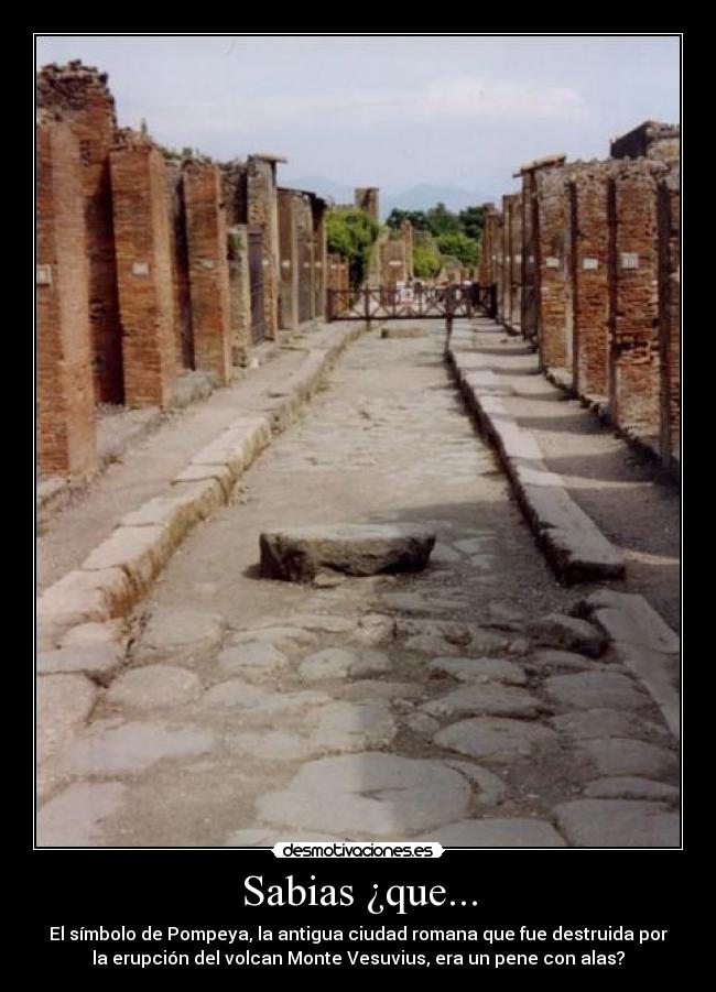 Sabias ¿que... - El símbolo de Pompeya, la antigua ciudad romana que fue destruida por
la erupción del volcan Monte Vesuvius, era un pene con alas?