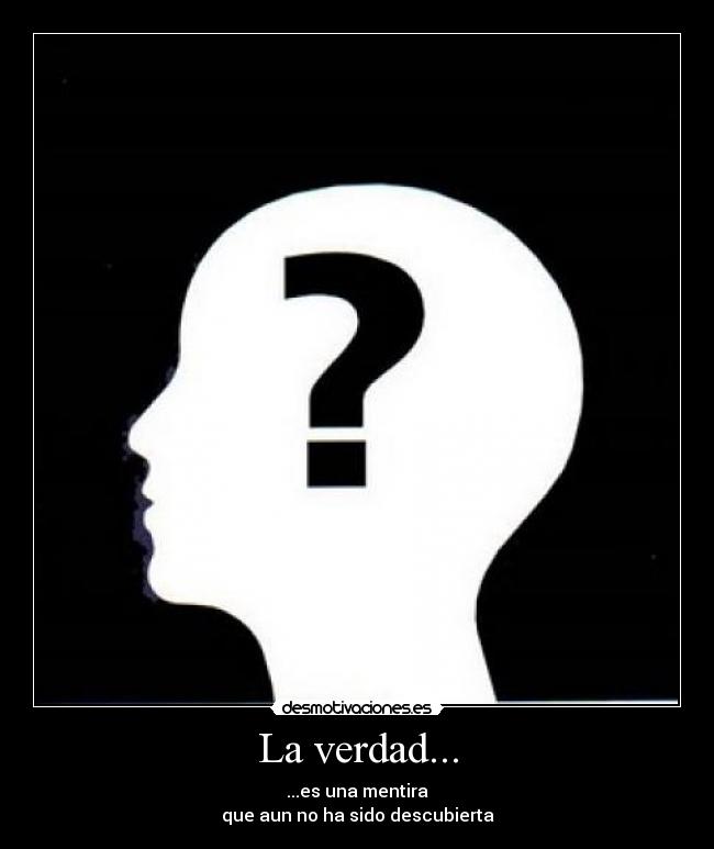 La verdad... - ...es una mentira
que aun no ha sido descubierta