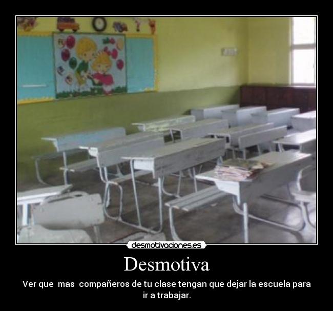 Desmotiva - Ver que mas compañeros de tu clase tengan que dejar la escuela para ir a trabajar.