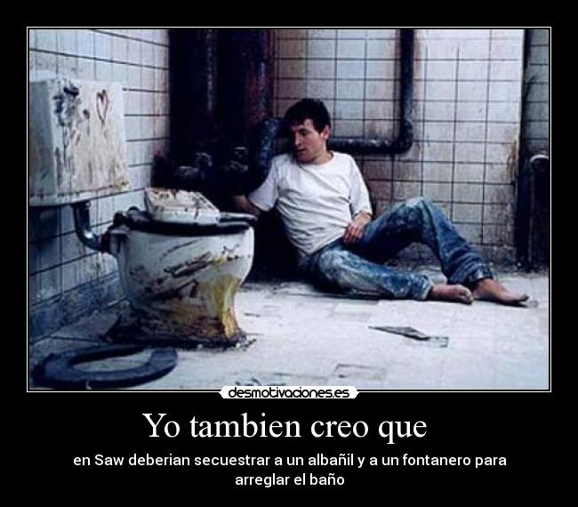 Yo tambien creo que - en Saw deberian secuestrar a un albañil y a un fontanero para arreglar el baño