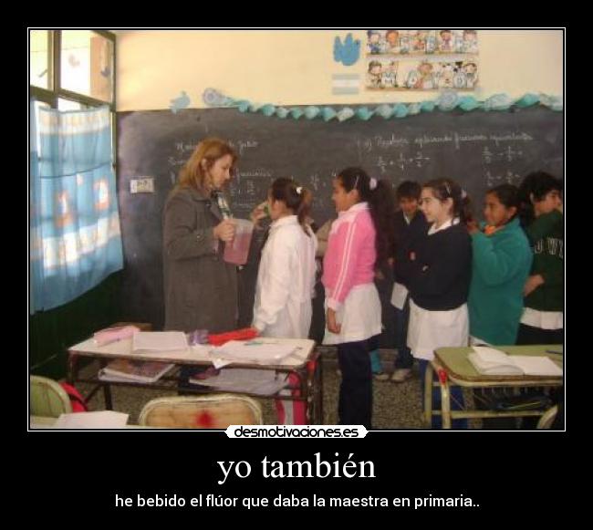 yo también - he bebido el flúor que daba la maestra en primaria..