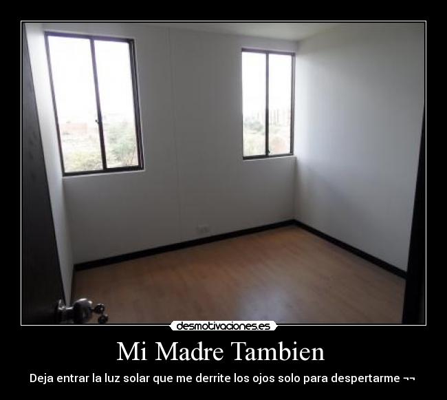 Mi Madre Tambien  - Deja entrar la luz solar que me derrite los ojos solo para despertarme ¬¬ 