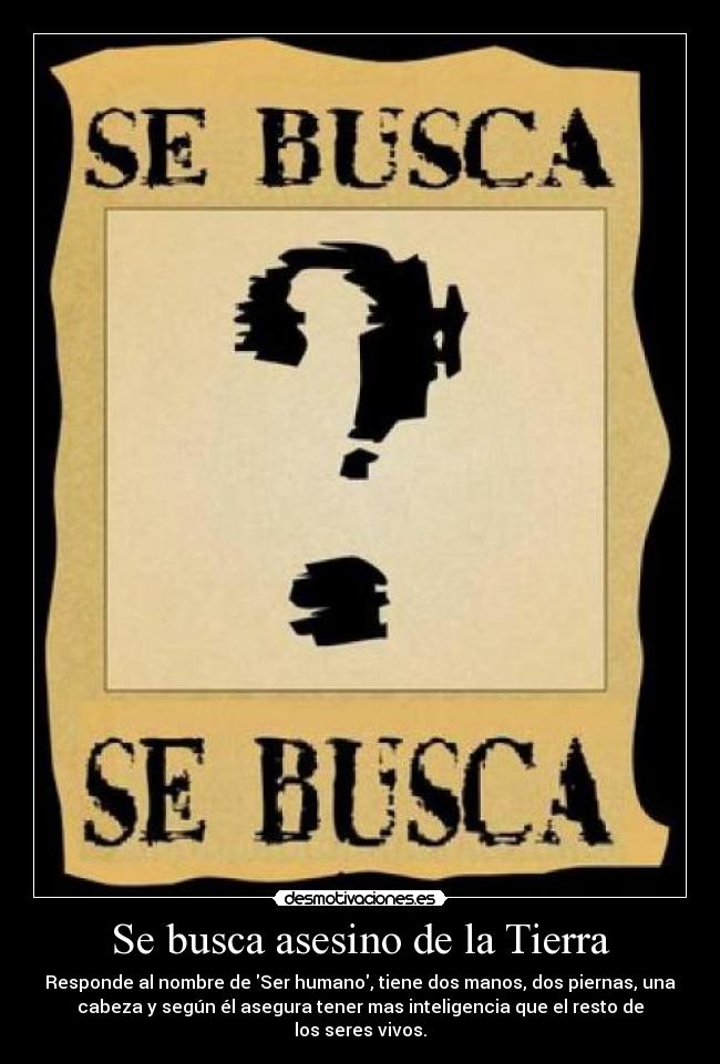 Se busca asesino de la Tierra - Responde al nombre de Ser humano, tiene dos manos, dos piernas, una
cabeza y según él asegura tener mas inteligencia que el resto de
los seres vivos.
