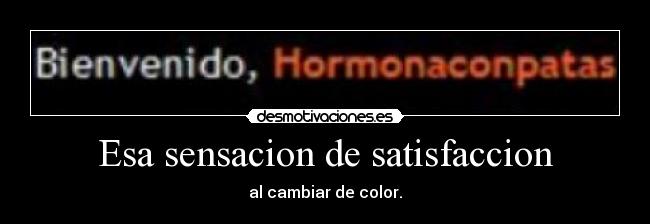 Esa sensacion de satisfaccion - al cambiar de color.