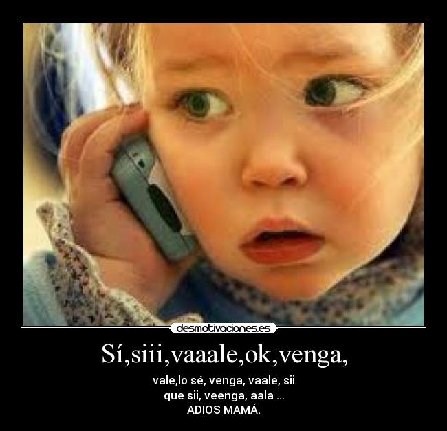 Sí,siii,vaaale,ok,venga, - vale,lo sé, venga, vaale, sii
que sii, veenga, aala ...
ADIOS MAMÁ.