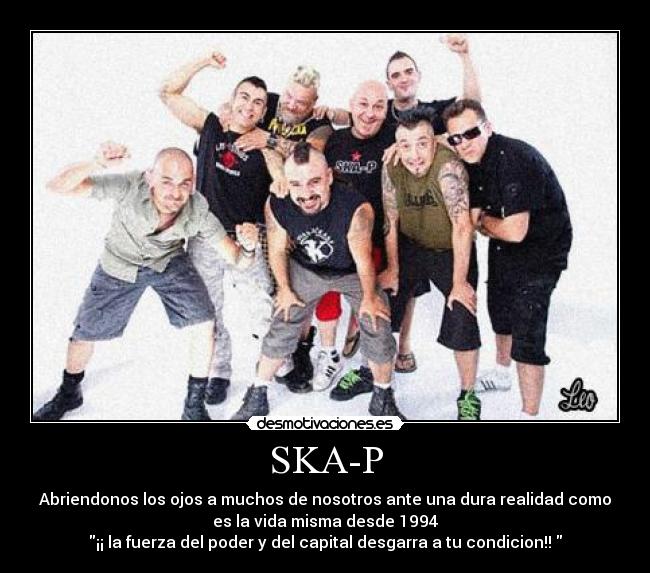 SKA-P - Abriendonos los ojos a muchos de nosotros ante una dura realidad como
es la vida misma desde 1994
¡¡ la fuerza del poder y del capital desgarra a tu condicion!! 