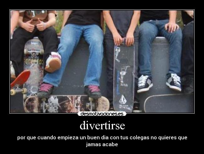 divertirse - por que cuando empieza un buen dia con tus colegas no quieres que jamas acabe