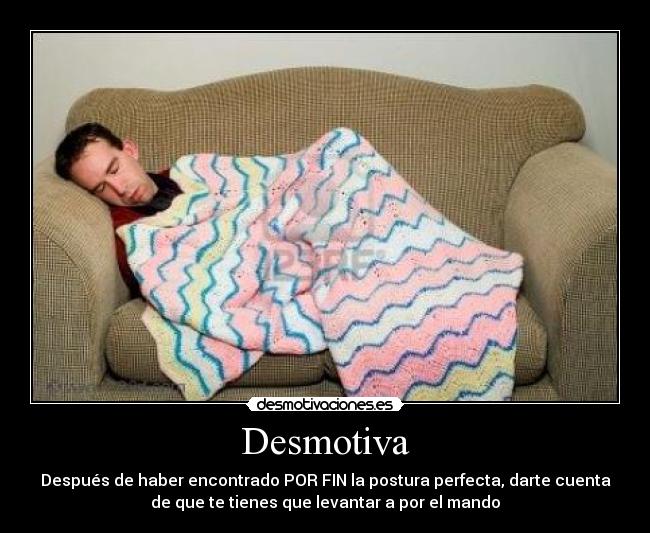 Desmotiva - Después de haber encontrado POR FIN la postura perfecta, darte cuenta
de que te tienes que levantar a por el mando