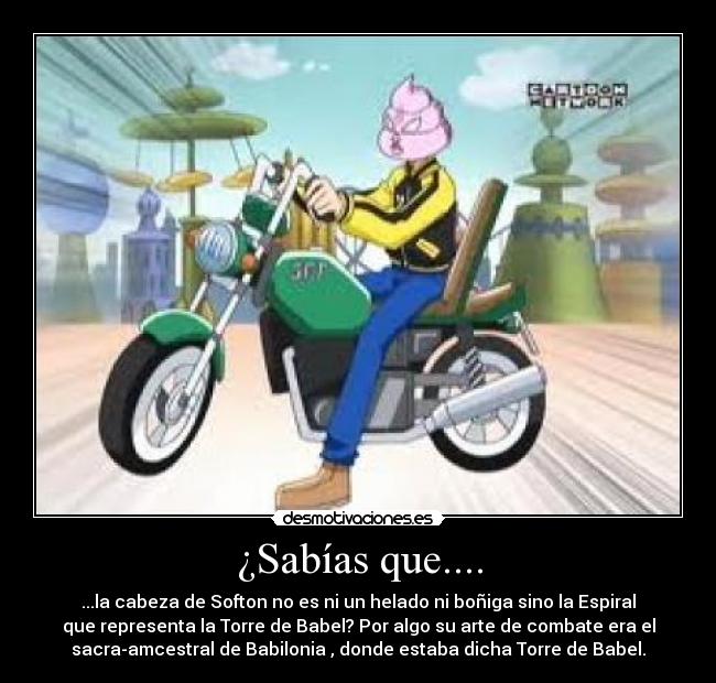 ¿Sabías que.... - ...la cabeza de Softon no es ni un helado ni boñiga sino la Espiral
que representa la Torre de Babel? Por algo su arte de combate era el
sacra-amcestral de Babilonia , donde estaba dicha Torre de Babel.