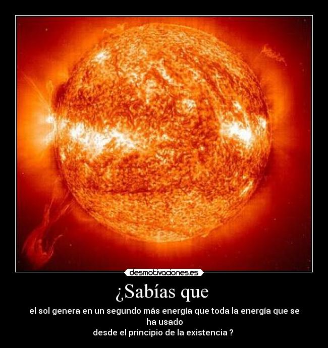 ¿Sabías que  - el sol genera en un segundo más energía que toda la energía que se ha usado
desde el principio de la existencia ? 
