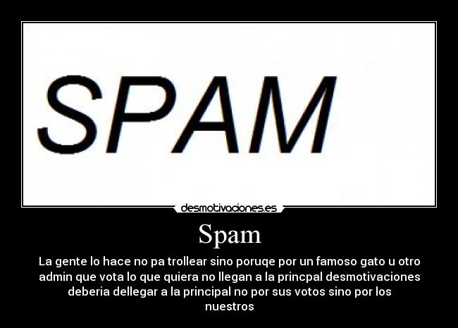 Spam - La gente lo hace no pa trollear sino poruqe por un famoso gato u otro
admin que vota lo que quiera no llegan a la princpal desmotivaciones
deberia dellegar a la principal no por sus votos sino por los
nuestros