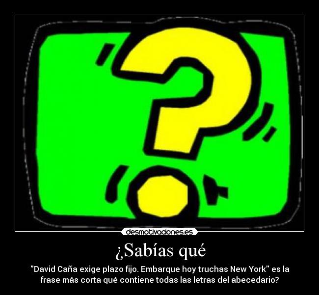 ¿Sabías qué - David Caña exige plazo fijo. Embarque hoy truchas New York es la
frase más corta qué contiene todas las letras del abecedario?