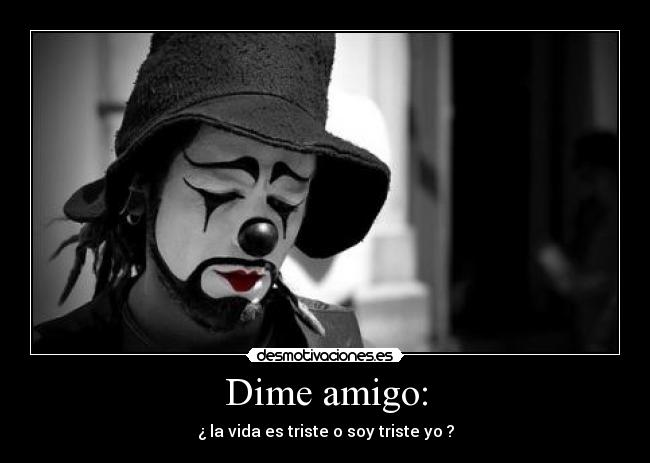 Dime amigo: - ¿ la vida es triste o soy triste yo ?