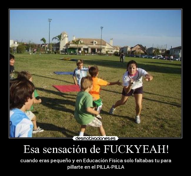 Esa sensación de FUCKYEAH! - cuando eras pequeño y en Educación Física solo faltabas tu para
pillarte en el PILLA-PILLA