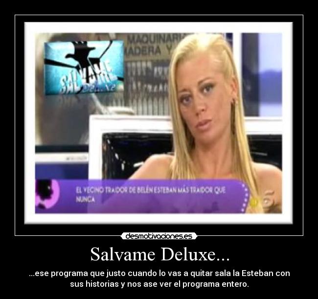 Salvame Deluxe... - ...ese programa que justo cuando lo vas a quitar sala la Esteban con
sus historias y nos ase ver el programa entero.