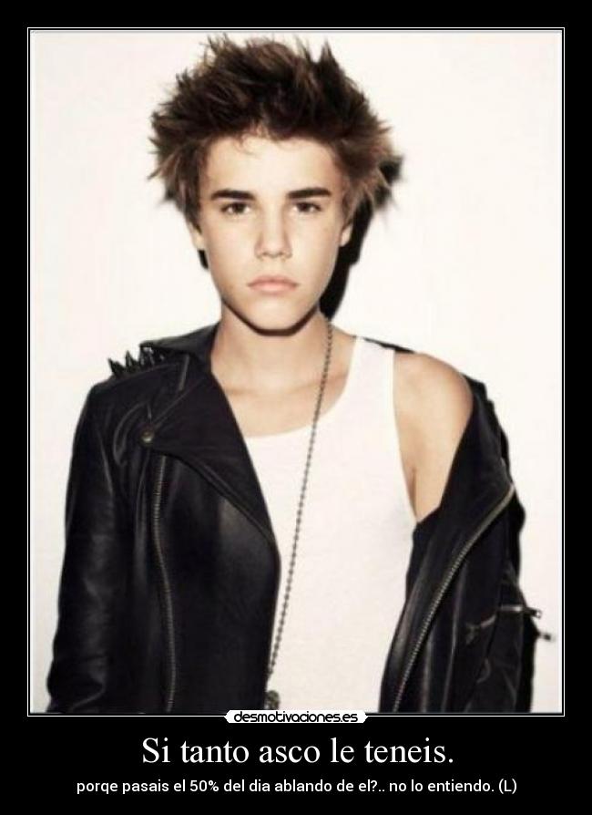 Si tanto asco le teneis. -