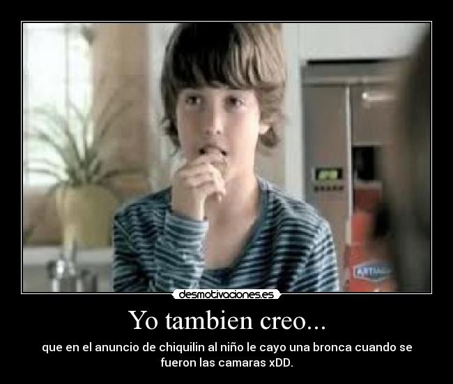 Yo tambien creo... - que en el anuncio de chiquilin al niño le cayo una bronca cuando se
fueron las camaras xDD.