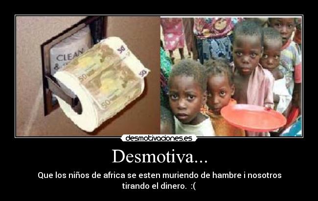 Desmotiva... - Que los niños de africa se esten muriendo de hambre i nosotros tirando el dinero. :(