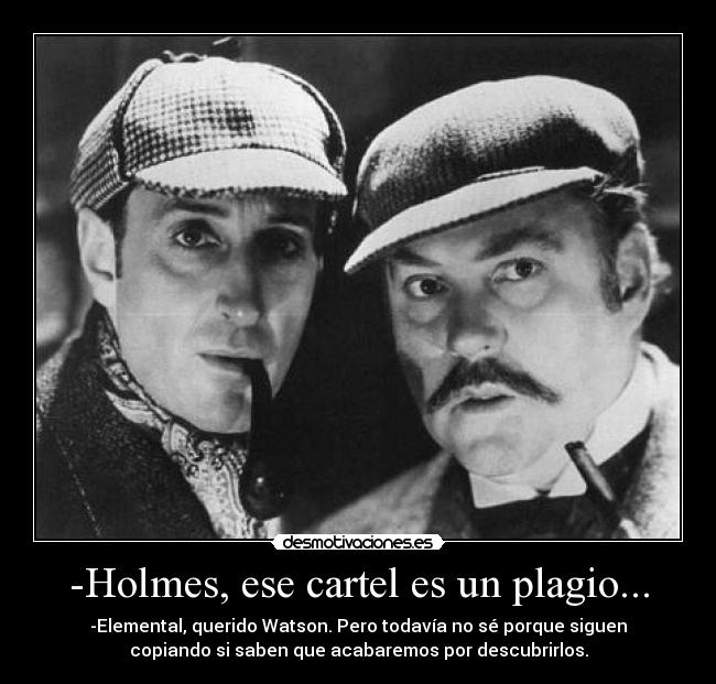-Holmes, ese cartel es un plagio... - -Elemental, querido Watson. Pero todavía no sé porque siguen
copiando si saben que acabaremos por descubrirlos.