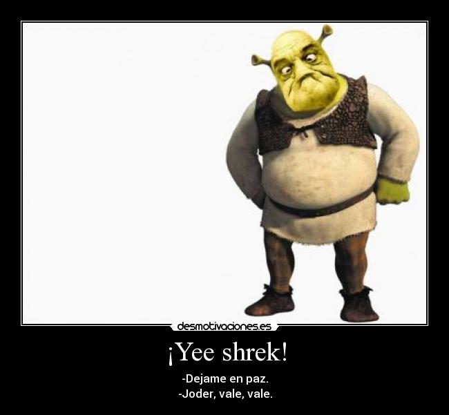 ¡Yee shrek! - -Dejame en paz.
-Joder, vale, vale.