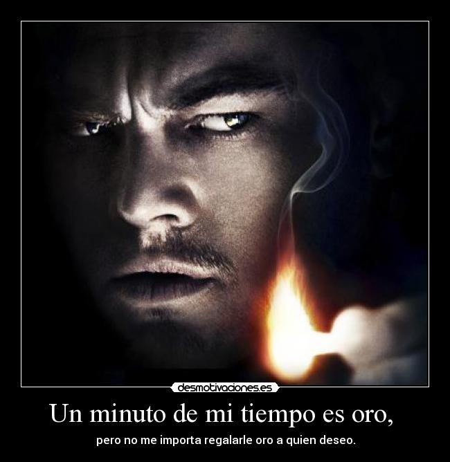 Un minuto de mi tiempo es oro,  - pero no me importa regalarle oro a quien deseo.