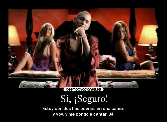 Sí, ¡Seguro! - Estoy con dos tías buenas en una cama,
y voy, y me pongo a cantar. Já!