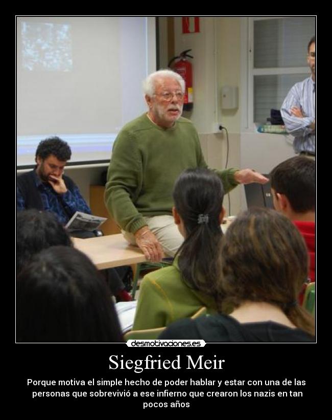 Siegfried Meir - Porque motiva el simple hecho de poder hablar y estar con una de las
personas que sobrevivió a ese infierno que crearon los nazis en tan pocos años
