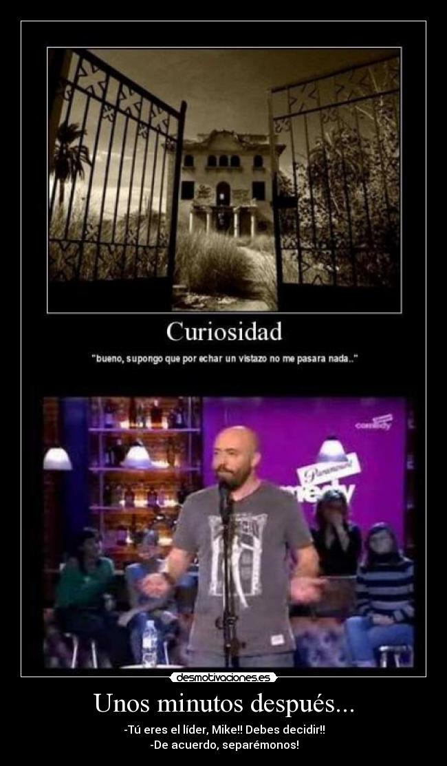 Unos minutos después... - -Tú eres el líder, Mike!! Debes decidir!!
-De acuerdo, separémonos!