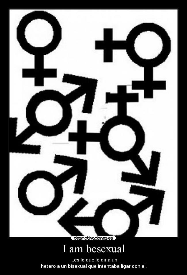 I am besexual - ...es lo que le diria un
hetero a un bisexual que intentaba ligar con el.