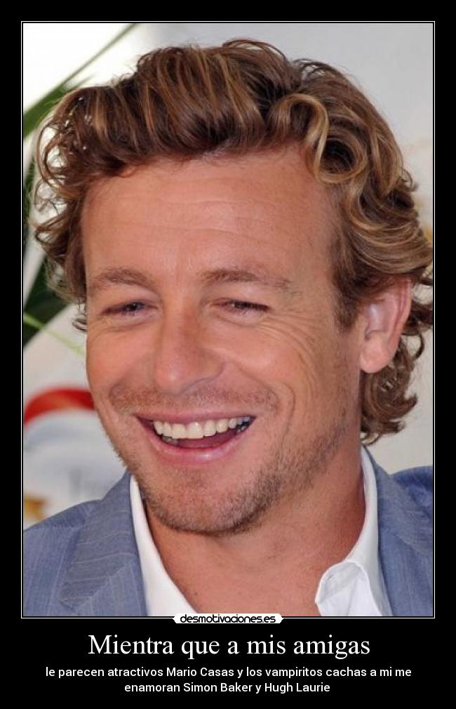 Mientra que a mis amigas - le parecen atractivos Mario Casas y los vampiritos cachas a mi me
enamoran Simon Baker y Hugh Laurie 