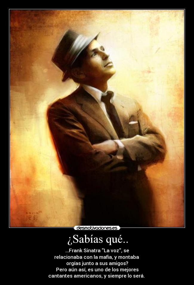 ¿Sabías qué.. - ...Frank Sinatra La voz, se
relacionaba con la mafia, y montaba
orgías junto a sus amigos?
Pero aún así, es uno de los mejores
cantantes americanos, y siempre lo será.