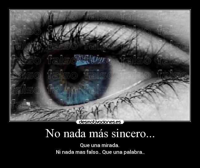 No nada más sincero... - Que una mirada. 
Ni nada mas falso.. Que una palabra..
