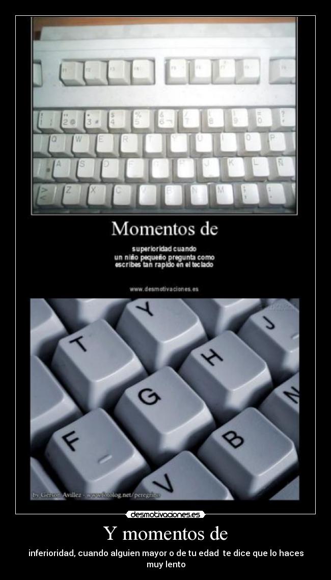 Y momentos de - inferioridad, cuando alguien mayor o de tu edad te dice que lo haces muy lento