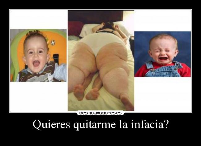 Quieres quitarme la infacia? -