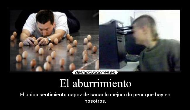 El aburrimiento - El único sentimiento capaz de sacar lo mejor o lo peor que hay en nosotros.