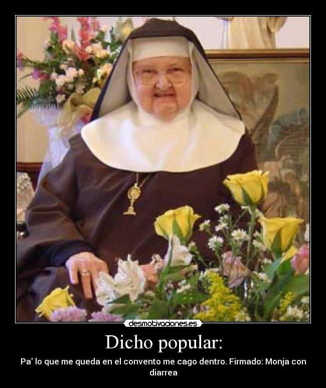 Dicho popular: - Pa lo que me queda en el convento me cago dentro. Firmado: Monja con diarrea