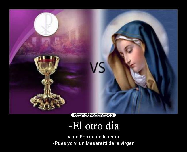 -El otro dia - vi un Ferrari de la ostia
-Pues yo vi un Maseratti de la virgen