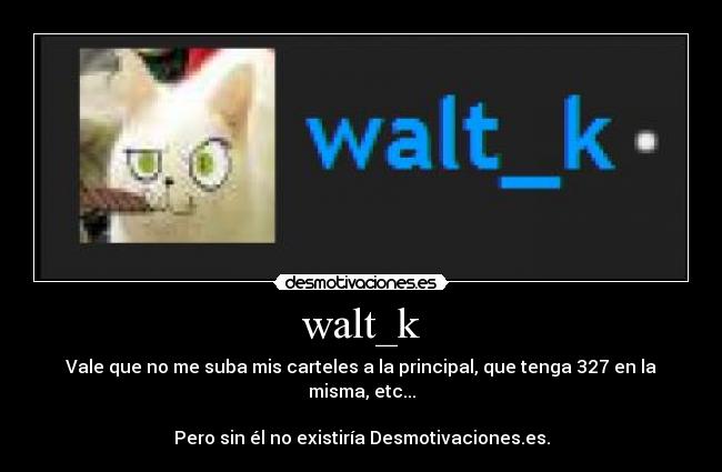 walt_k - Vale que no me suba mis carteles a la principal, que tenga 327 en la misma, etc...
Pero sin él no existiría Desmotivaciones.es.