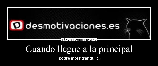 Cuando llegue a la principal - podré morir tranquilo.