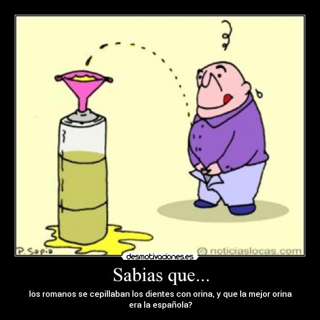 Sabias que... - los romanos se cepillaban los dientes con orina, y que la mejor orina
era la española?