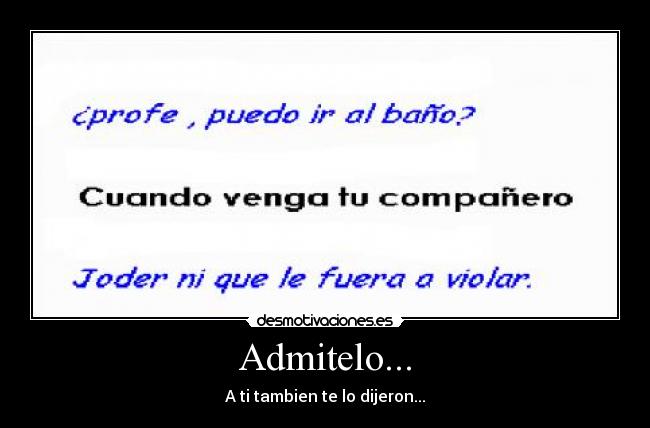 Admitelo... - A ti tambien te lo dijeron...