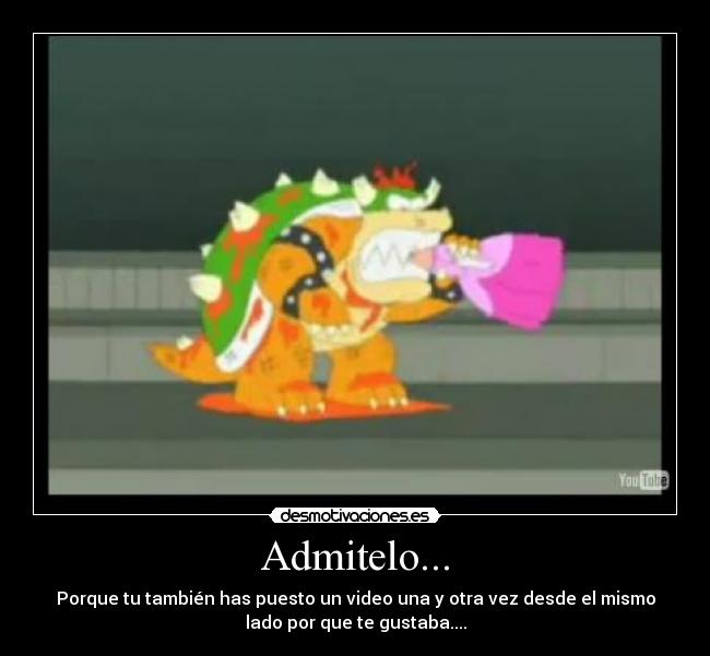 Admitelo... - Porque tu también has puesto un video una y otra vez desde el mismo
lado por que te gustaba....